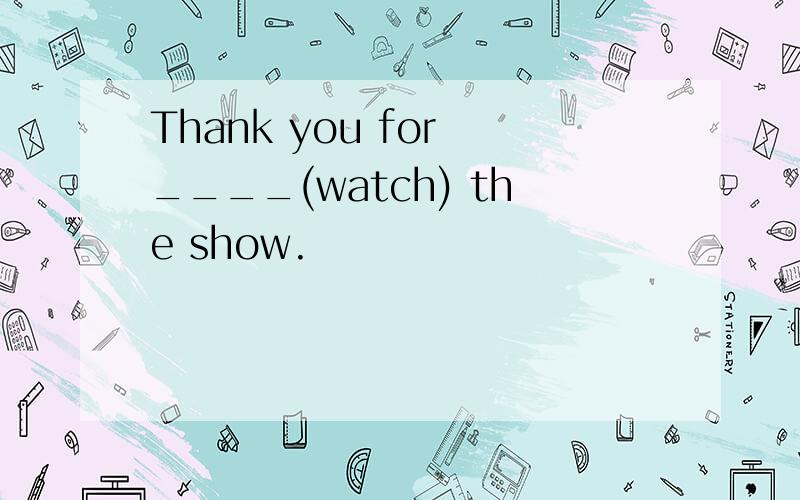 Thank you for ____(watch) the show.