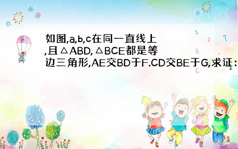 如图,a,b,c在同一直线上,且△ABD,△BCE都是等边三角形,AE交BD于F.CD交BE于G,求证：（1）AE=CD