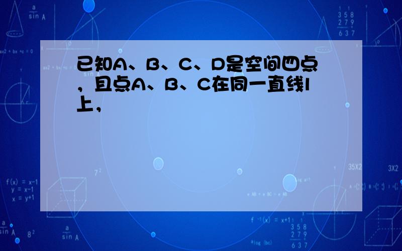 已知A、B、C、D是空间四点，且点A、B、C在同一直线l上，