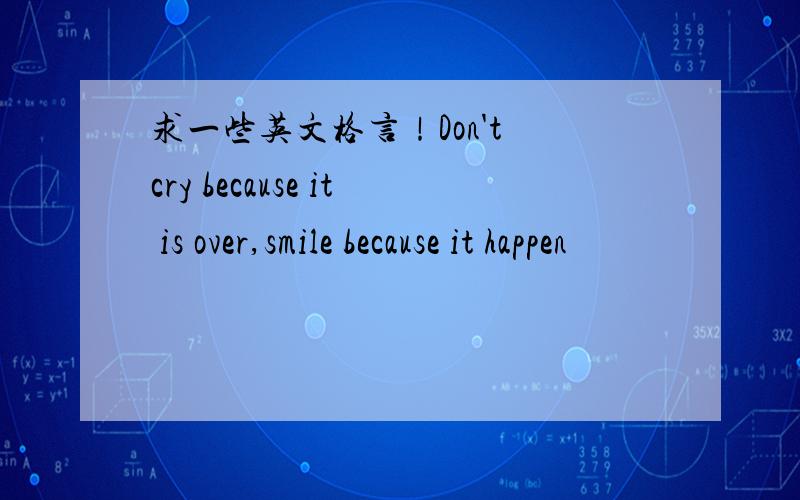 求一些英文格言！Don't cry because it is over,smile because it happen