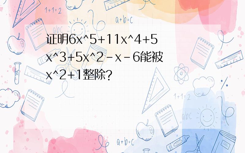 证明6x^5+11x^4+5x^3+5x^2-x-6能被x^2+1整除?