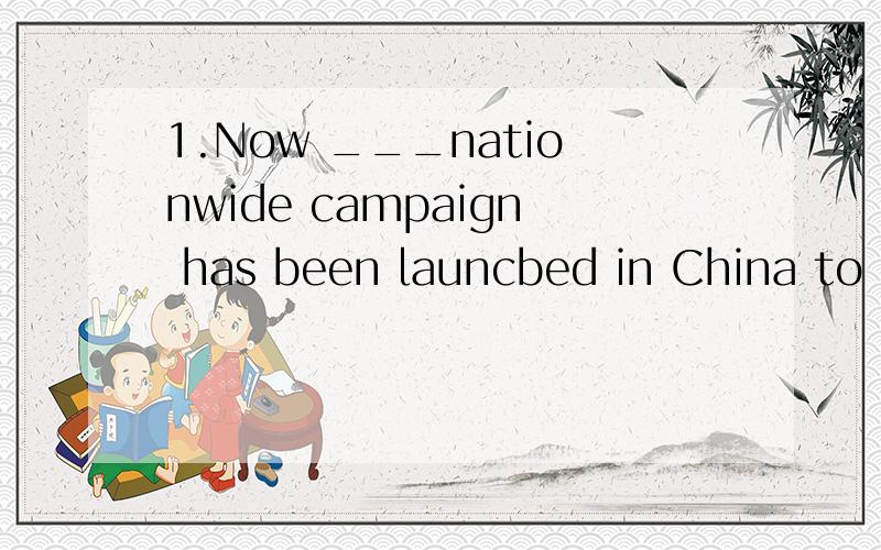 1.Now ___nationwide campaign has been launcbed in China to e