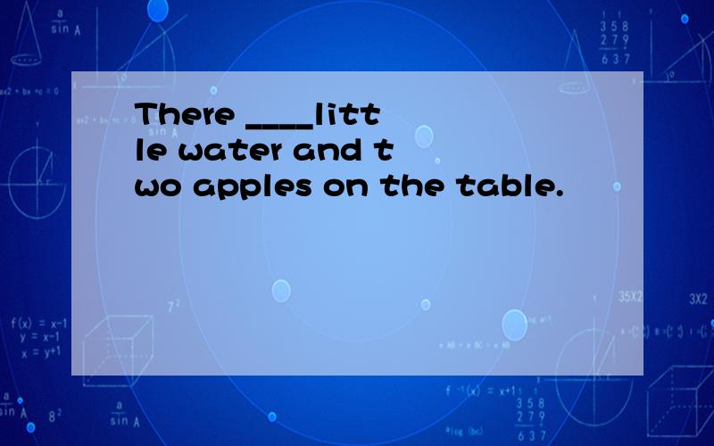There ____little water and two apples on the table.