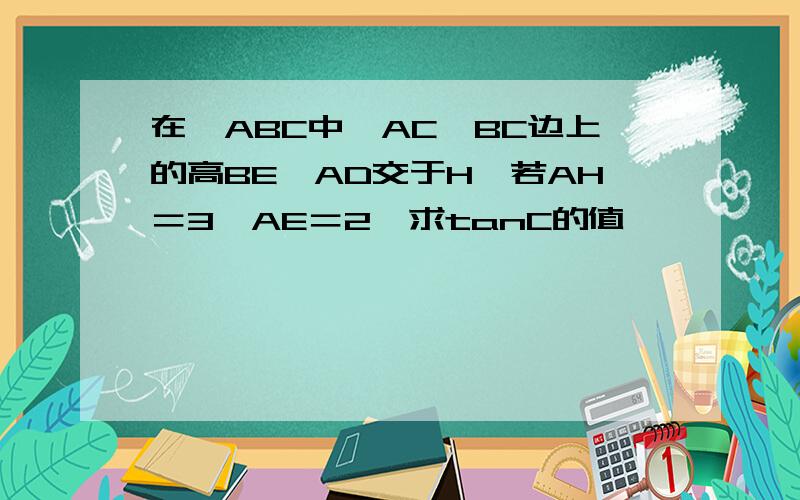 在△ABC中,AC、BC边上的高BE、AD交于H,若AH＝3,AE＝2,求tanC的值