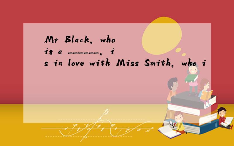 Mr Black, who is a ______, is in love with Miss Smith, who i