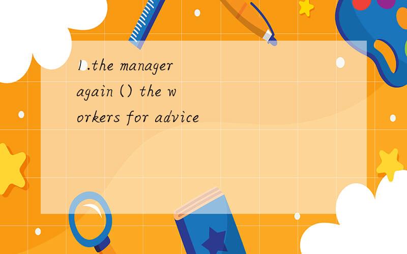 1.the manager again () the workers for advice
