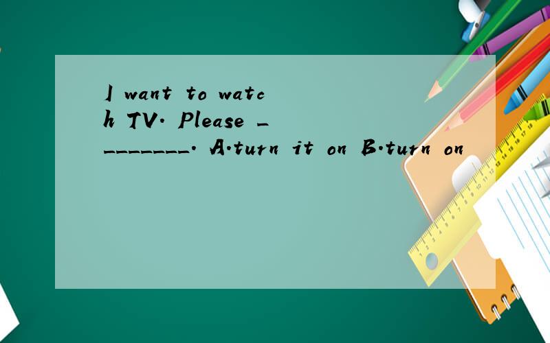 I want to watch TV. Please ________. A．turn it on B．turn on