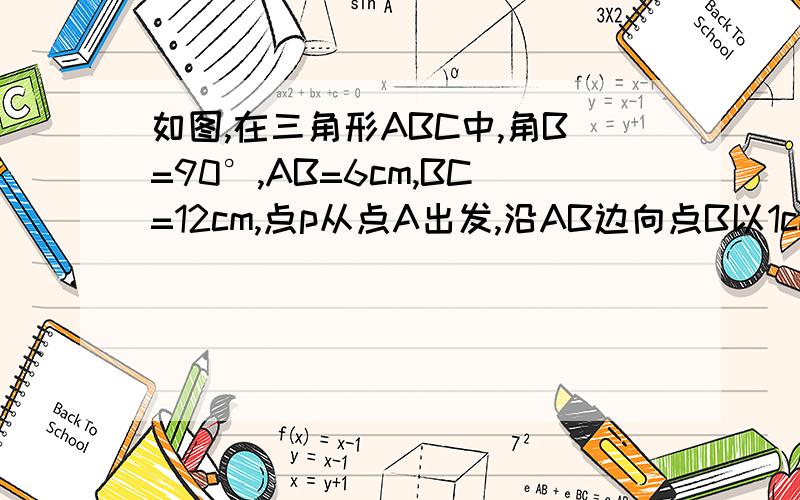 如图,在三角形ABC中,角B=90°,AB=6cm,BC=12cm,点p从点A出发,沿AB边向点B以1cm/s的速度移动