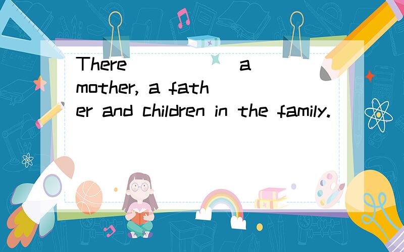 There _____ a mother, a father and children in the family. [