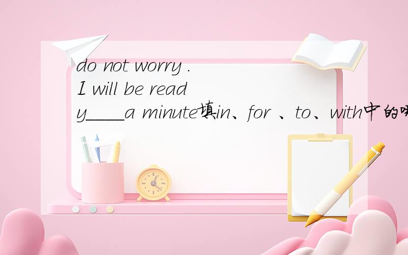 do not worry .I will be ready____a minute填in、for 、to、with中的哪