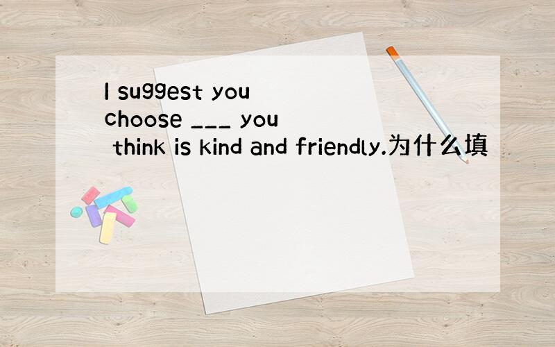 I suggest you choose ___ you think is kind and friendly.为什么填