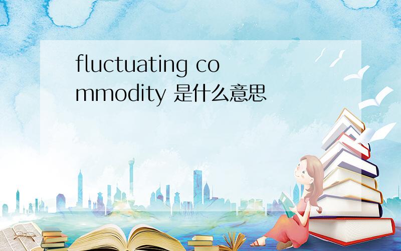 fluctuating commodity 是什么意思