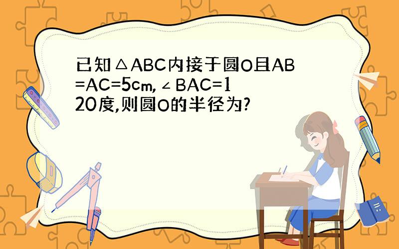 已知△ABC内接于圆O且AB=AC=5cm,∠BAC=120度,则圆O的半径为?