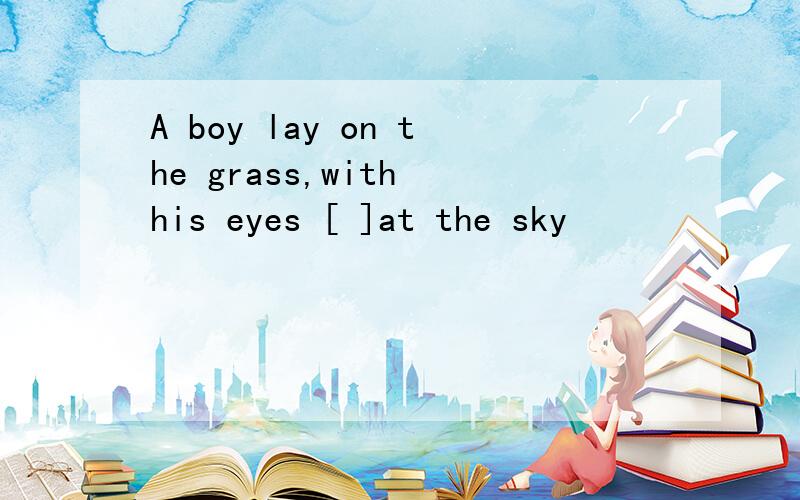 A boy lay on the grass,with his eyes [ ]at the sky