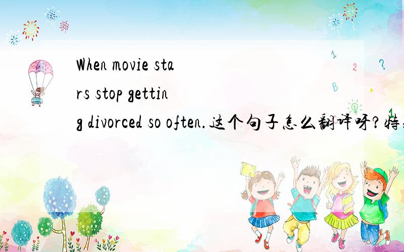 When movie stars stop getting divorced so often.这个句子怎么翻译呀?特别