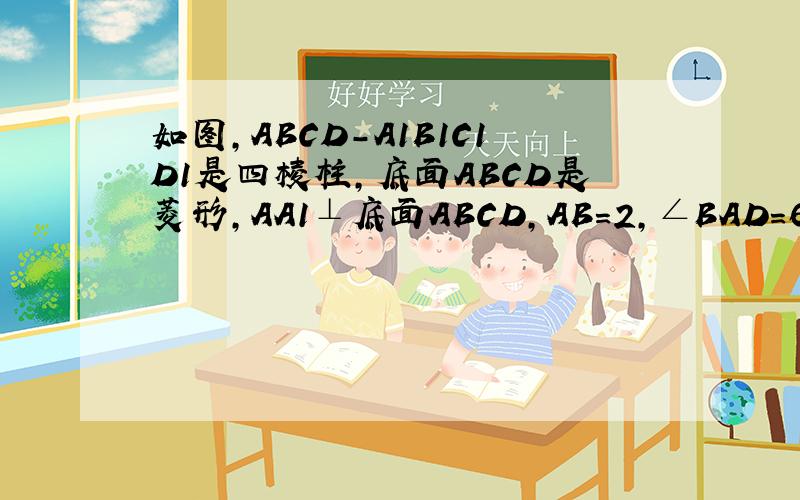 如图，ABCD-A1B1C1D1是四棱柱，底面ABCD是菱形，AA1⊥底面ABCD，AB=2，∠BAD=60°，E是AA
