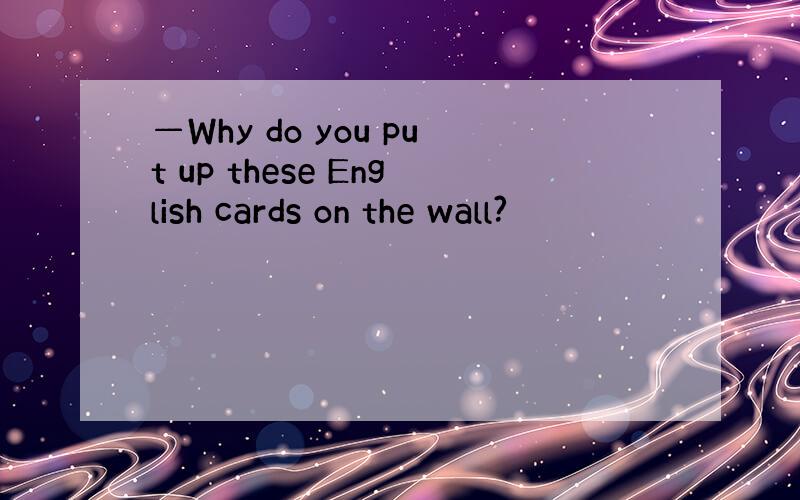 —Why do you put up these English cards on the wall?