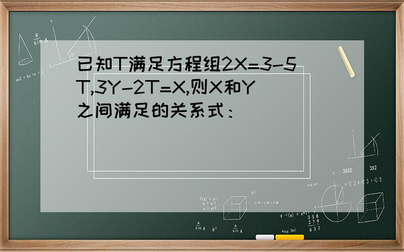已知T满足方程组2X=3-5T,3Y-2T=X,则X和Y之间满足的关系式：＿＿＿