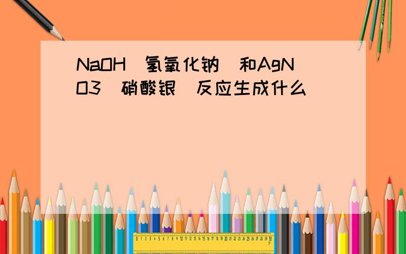NaOH（氢氧化钠）和AgNO3（硝酸银）反应生成什么
