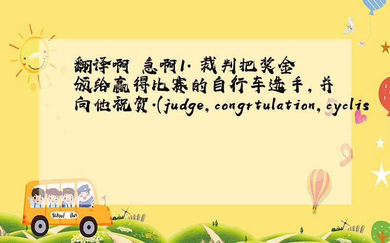 翻译啊 急啊1. 裁判把奖金颁给赢得比赛的自行车选手,并向他祝贺.(judge,congrtulation,cyclis