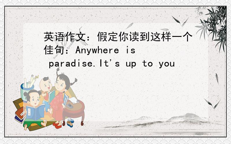 英语作文：假定你读到这样一个佳句：Anywhere is paradise.It's up to you