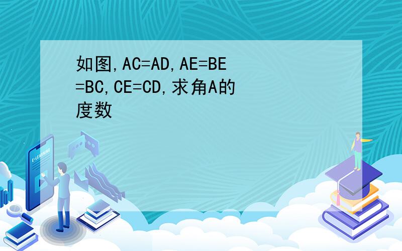 如图,AC=AD,AE=BE=BC,CE=CD,求角A的度数