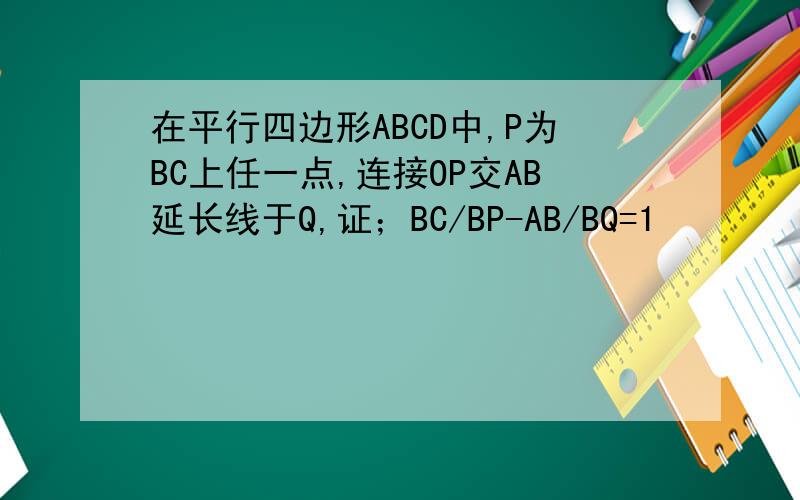 在平行四边形ABCD中,P为BC上任一点,连接OP交AB延长线于Q,证；BC/BP-AB/BQ=1