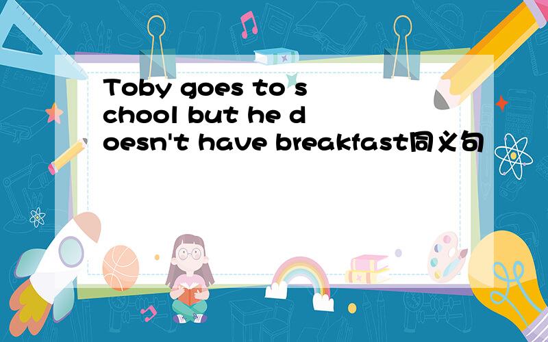 Toby goes to school but he doesn't have breakfast同义句