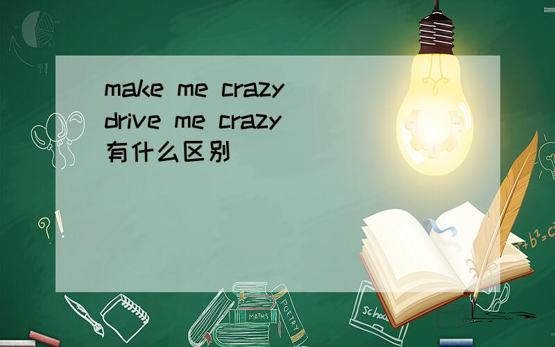 make me crazy drive me crazy有什么区别