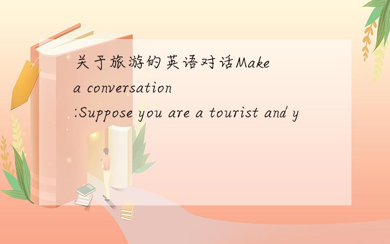 关于旅游的英语对话Make a conversation:Suppose you are a tourist and y