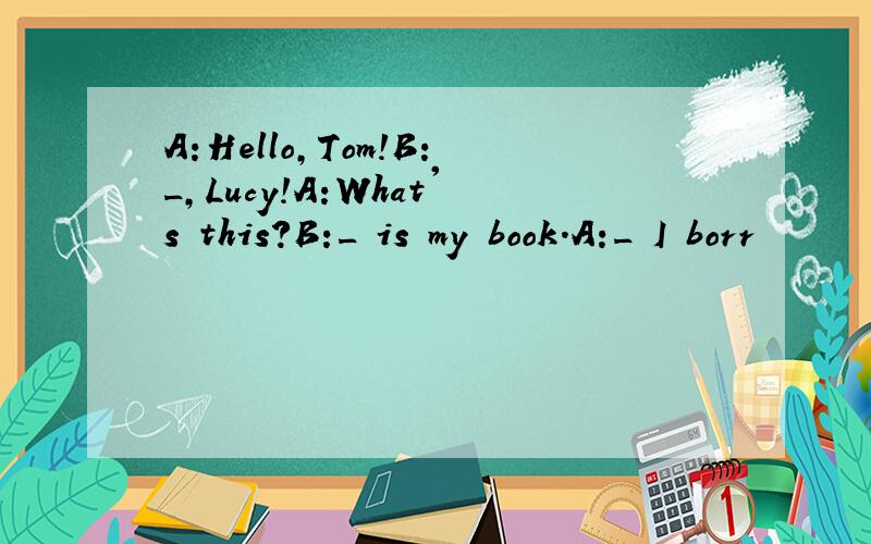 A:Hello,Tom!B:_,Lucy!A:What's this?B:_ is my book.A:_ I borr