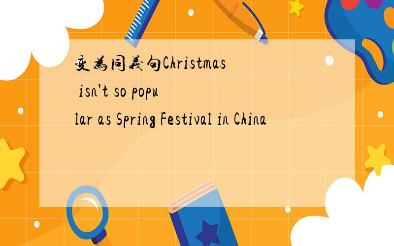 变为同义句Christmas isn't so popular as Spring Festival in China