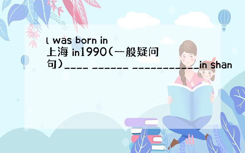 l was born in 上海 in1990(一般疑问句)____ ______ ___________in shan