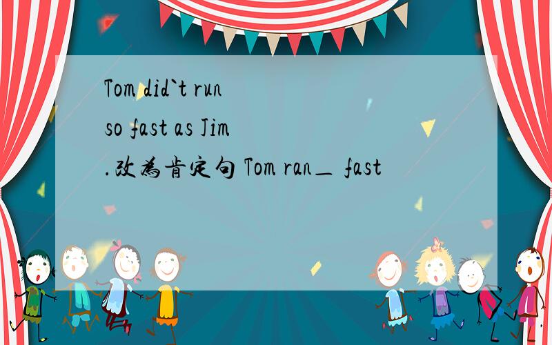 Tom did`t run so fast as Jim.改为肯定句 Tom ran＿ fast
