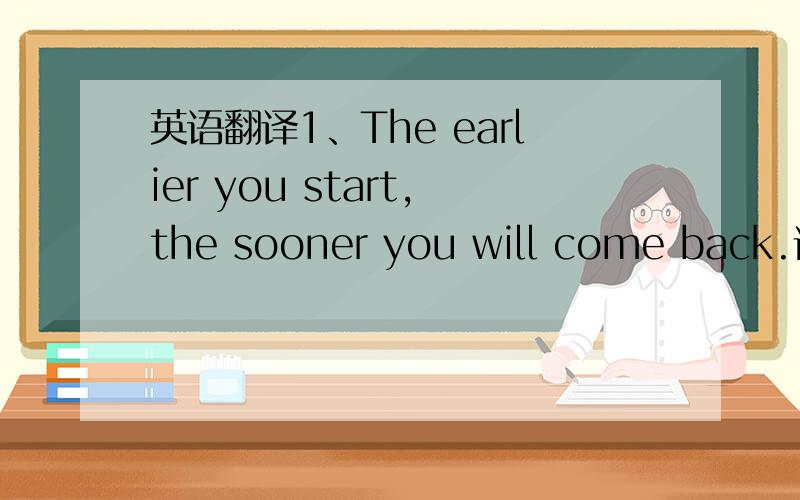 英语翻译1、The earlier you start,the sooner you will come back.请标