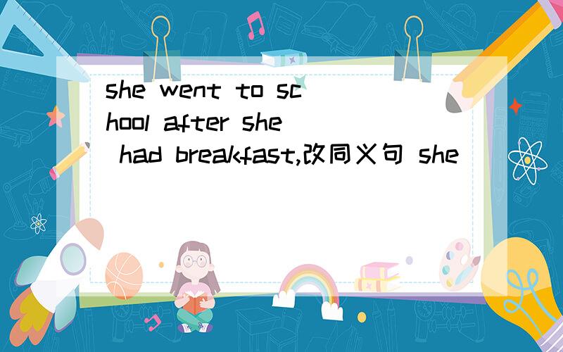 she went to school after she had breakfast,改同义句 she ___ ___