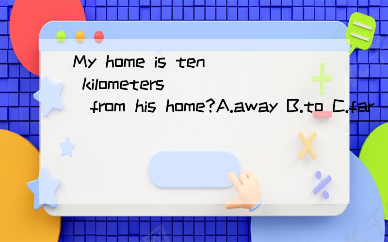 My home is ten kilometers____from his home?A.away B.to C.far