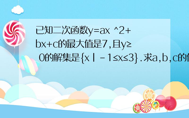 已知二次函数y=ax ^2+bx+c的最大值是7,且y≥ 0的解集是{x|-1≤x≤3}.求a,b,c的值
