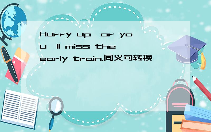 Hurry up,or you'll miss the early train.同义句转换