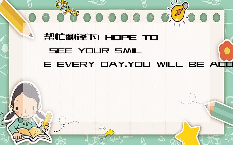 帮忙翻译下I HOPE TO SEE YOUR SMILE EVERY DAY.YOU WILL BE ACOMPANY