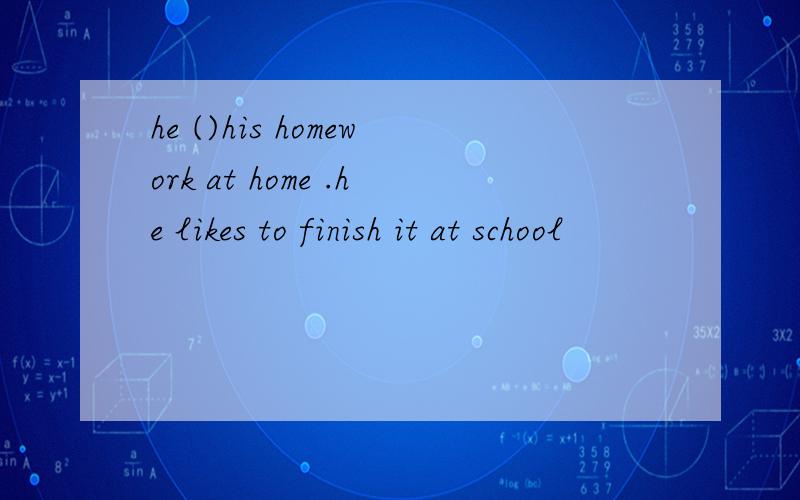 he ()his homework at home .he likes to finish it at school