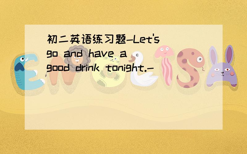 初二英语练习题-Let's go and have a good drink tonight.-_________.Di