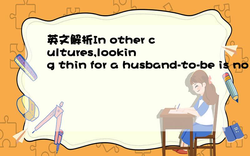 英文解析In other cultures,looking thin for a husband-to-be is no