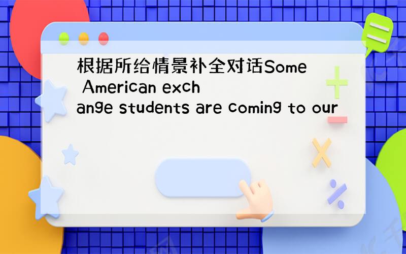 根据所给情景补全对话Some American exchange students are coming to our