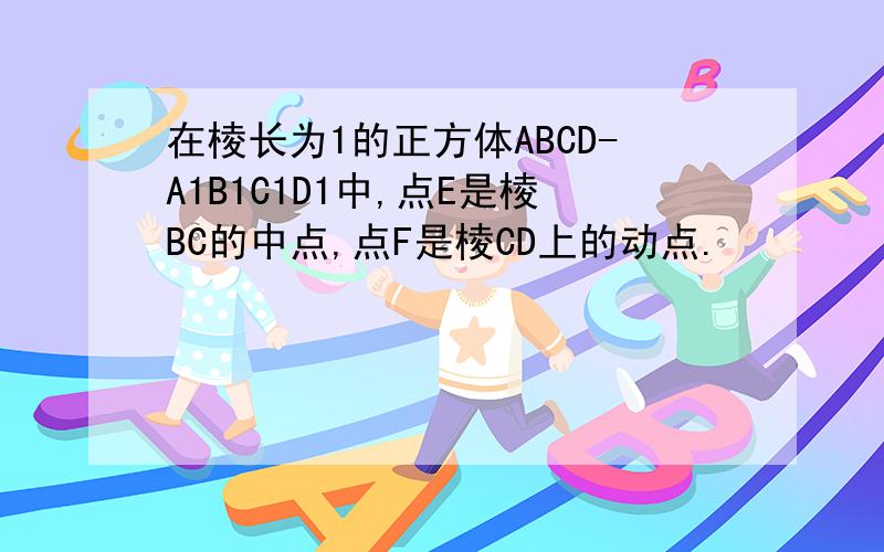 在棱长为1的正方体ABCD-A1B1C1D1中,点E是棱BC的中点,点F是棱CD上的动点.