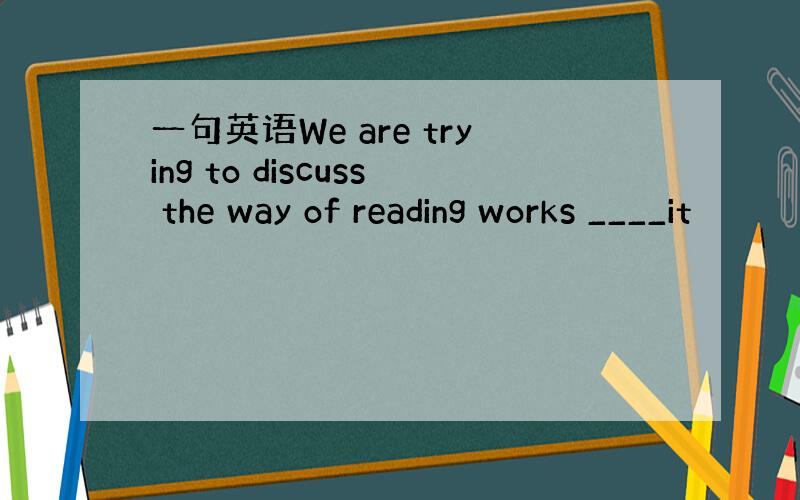 一句英语We are trying to discuss the way of reading works ____it