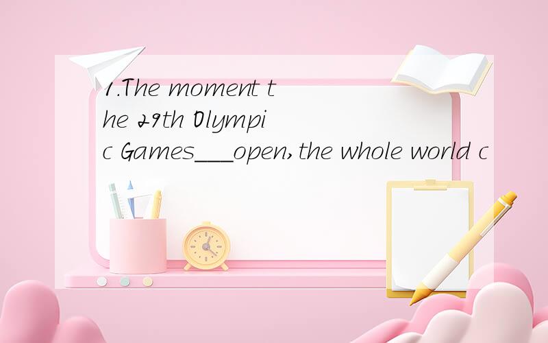 1.The moment the 29th Olympic Games___open,the whole world c
