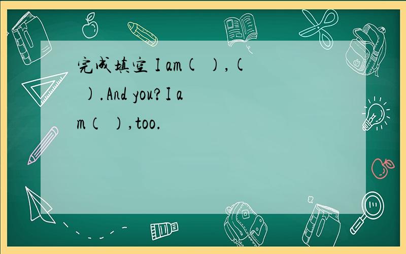 完成填空 I am( ),( ).And you?I am（ ）,too.