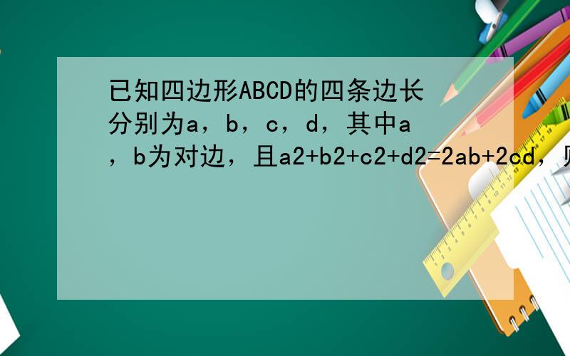 已知四边形ABCD的四条边长分别为a，b，c，d，其中a，b为对边，且a2+b2+c2+d2=2ab+2cd，则此四边形