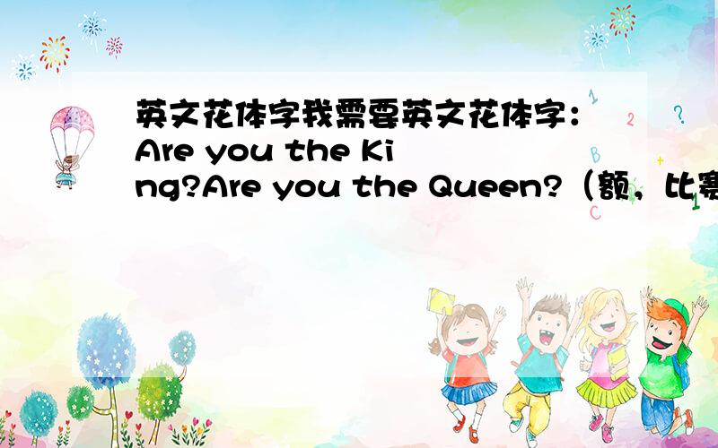 英文花体字我需要英文花体字：Are you the King?Are you the Queen?（额，比赛即将开始怎么